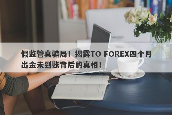 假监管真骗局！揭露TO FOREX四个月出金未到账背后的真相！-第1张图片-要懂汇圈网