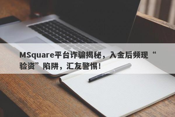 MSquare平台诈骗揭秘，入金后频现“验资”陷阱，汇友警惕！-第1张图片-要懂汇圈网