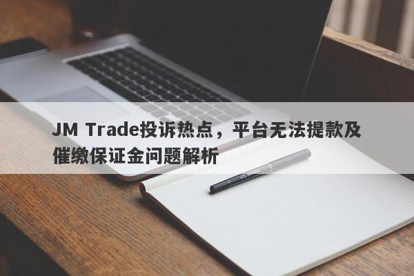 JM Trade投诉热点，平台无法提款及催缴保证金问题解析-第1张图片-要懂汇圈网