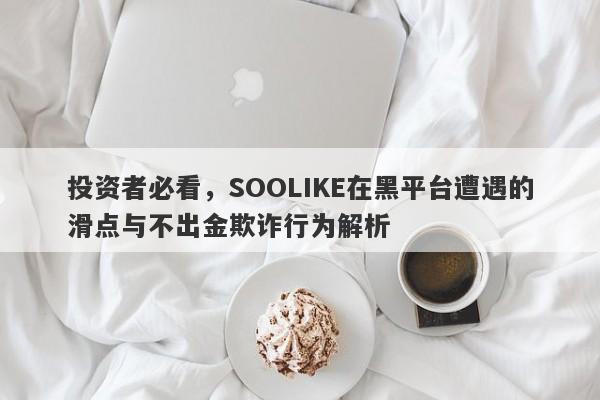 投资者必看，SOOLIKE在黑平台遭遇的滑点与不出金欺诈行为解析-第1张图片-要懂汇圈网