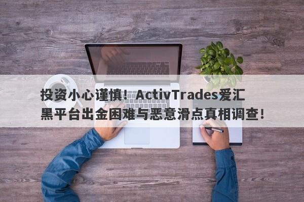 投资小心谨慎！ActivTrades爱汇黑平台出金困难与恶意滑点真相调查！-第1张图片-要懂汇圈网