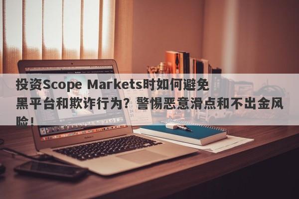 投资Scope Markets时如何避免黑平台和欺诈行为？警惕恶意滑点和不出金风险！-第1张图片-要懂汇圈网