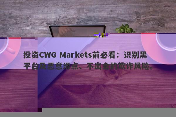 投资CWG Markets前必看：识别黑平台及恶意滑点、不出金的欺诈风险。-第1张图片-要懂汇圈网