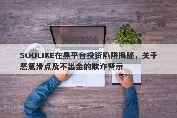 SOOLIKE在黑平台投资陷阱揭秘，关于恶意滑点及不出金的欺诈警示-第1张图片-要懂汇圈网