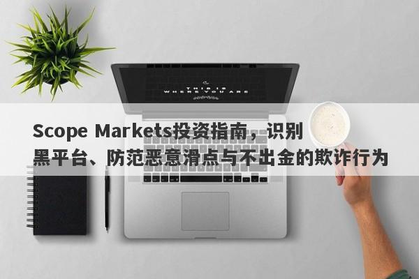 Scope Markets投资指南，识别黑平台、防范恶意滑点与不出金的欺诈行为-第1张图片-要懂汇圈网