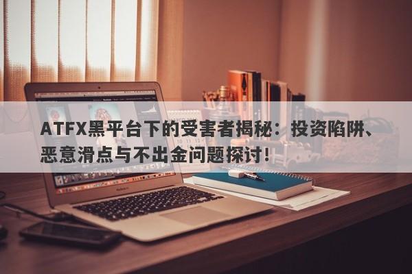 ATFX黑平台下的受害者揭秘：投资陷阱、恶意滑点与不出金问题探讨！-第1张图片-要懂汇圈网