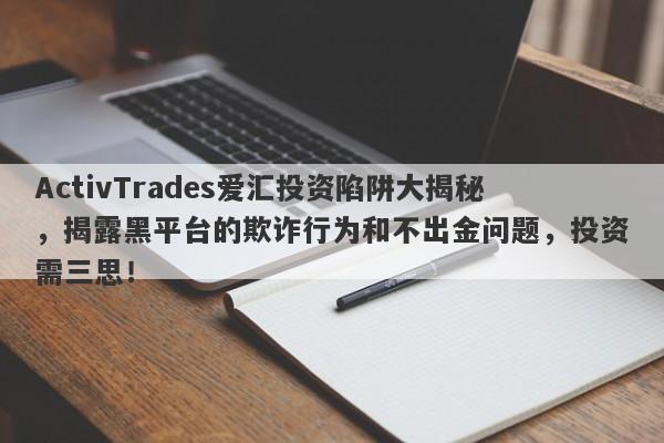 ActivTrades爱汇投资陷阱大揭秘，揭露黑平台的欺诈行为和不出金问题，投资需三思！-第1张图片-要懂汇圈网