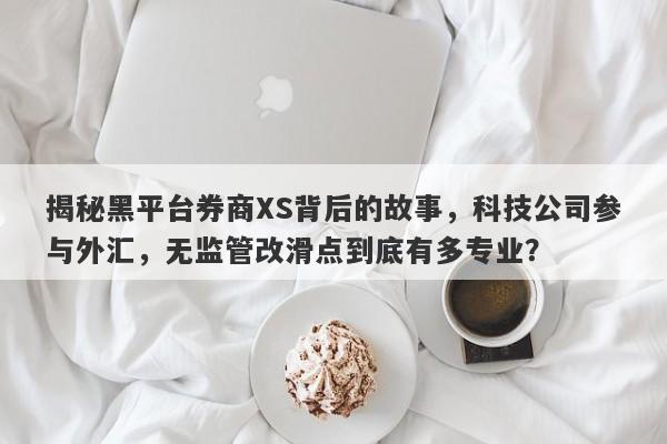 揭秘黑平台券商XS背后的故事，科技公司参与外汇，无监管改滑点到底有多专业？-第1张图片-要懂汇圈网