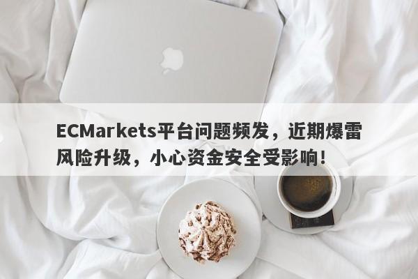 ECMarkets平台问题频发，近期爆雷风险升级，小心资金安全受影响！-第1张图片-要懂汇圈网