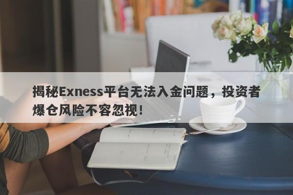 揭秘Exness平台无法入金问题，投资者爆仓风险不容忽视！-第1张图片-要懂汇圈网