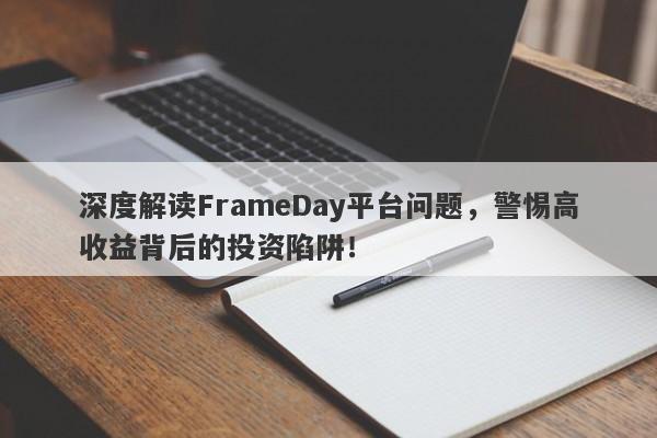 深度解读FrameDay平台问题，警惕高收益背后的投资陷阱！-第1张图片-要懂汇圈网