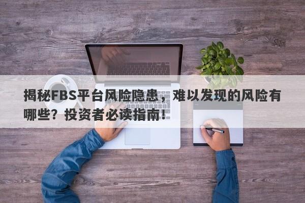 揭秘FBS平台风险隐患，难以发现的风险有哪些？投资者必读指南！-第1张图片-要懂汇圈网