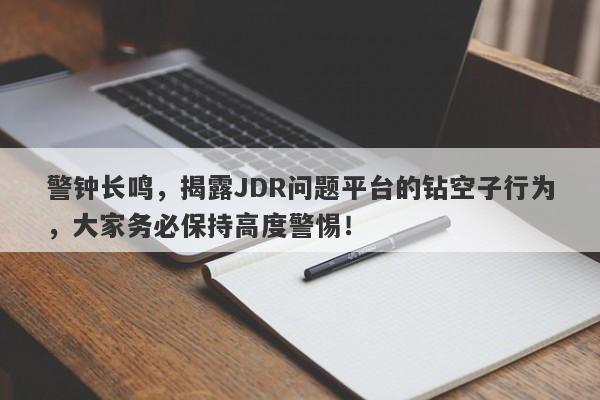 警钟长鸣，揭露JDR问题平台的钻空子行为，大家务必保持高度警惕！-第1张图片-要懂汇圈网