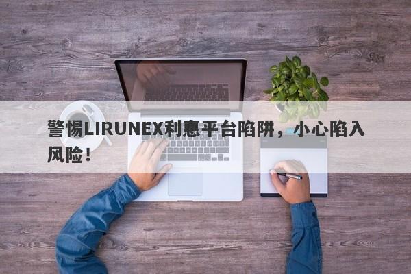 警惕LIRUNEX利惠平台陷阱，小心陷入风险！-第1张图片-要懂汇圈网