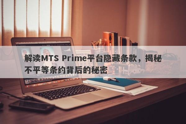 解读MTS Prime平台隐藏条款，揭秘不平等条约背后的秘密-第1张图片-要懂汇圈网