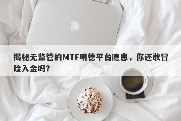 揭秘无监管的MTF明德平台隐患，你还敢冒险入金吗？-第1张图片-要懂汇圈网