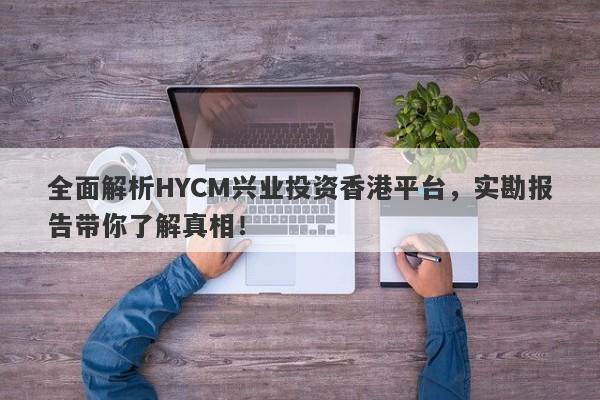 全面解析HYCM兴业投资香港平台，实勘报告带你了解真相！-第1张图片-要懂汇圈网