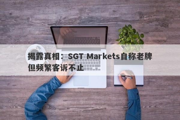 揭露真相：SGT Markets自称老牌但频繁客诉不止-第1张图片-要懂汇圈网