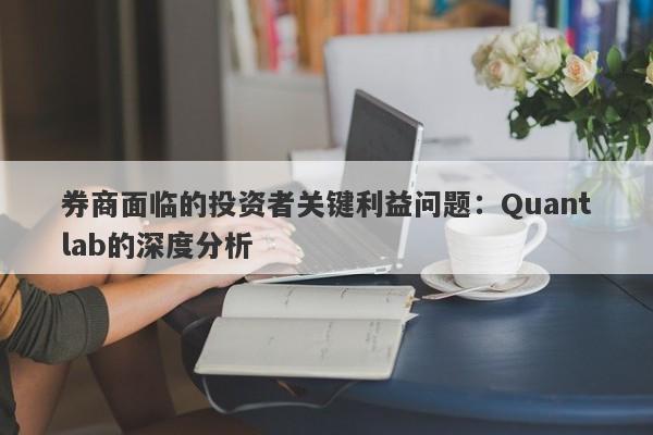 券商面临的投资者关键利益问题：Quantlab的深度分析-第1张图片-要懂汇圈网