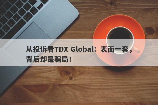 从投诉看TDX Global：表面一套，背后却是骗局！-第1张图片-要懂汇圈网