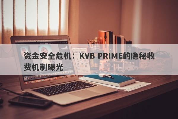 资金安全危机：KVB PRIME的隐秘收费机制曝光-第1张图片-要懂汇圈网