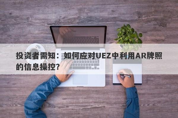 投资者需知：如何应对UEZ中利用AR牌照的信息操控？-第1张图片-要懂汇圈网