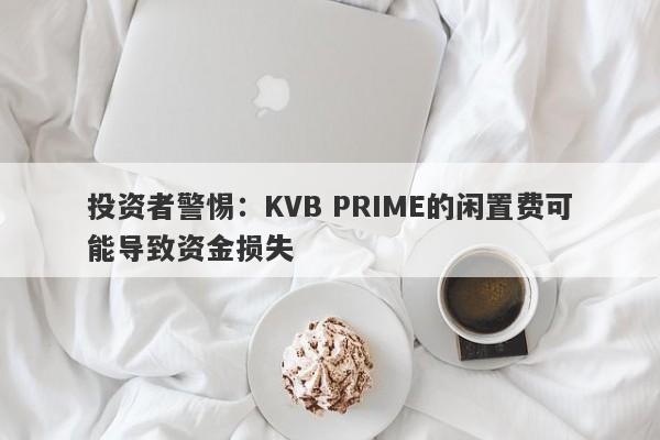 投资者警惕：KVB PRIME的闲置费可能导致资金损失-第1张图片-要懂汇圈网