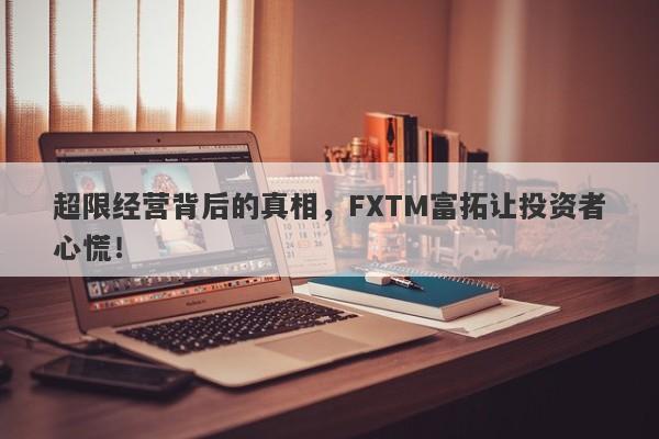 超限经营背后的真相，FXTM富拓让投资者心慌！-第1张图片-要懂汇圈网