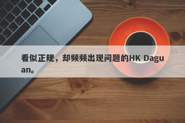 看似正规，却频频出现问题的HK Daguan。-第1张图片-要懂汇圈网