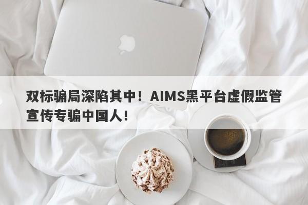 双标骗局深陷其中！AIMS黑平台虚假监管宣传专骗中国人！-第1张图片-要懂汇圈网