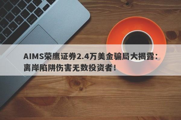 AIMS荣鹰证券2.4万美金骗局大揭露：离岸陷阱伤害无数投资者！-第1张图片-要懂汇圈网