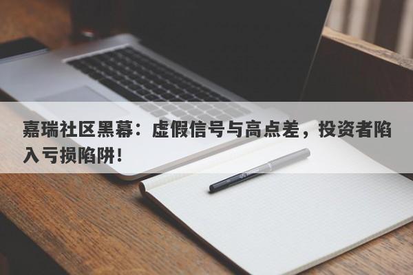 嘉瑞社区黑幕：虚假信号与高点差，投资者陷入亏损陷阱！-第1张图片-要懂汇圈网