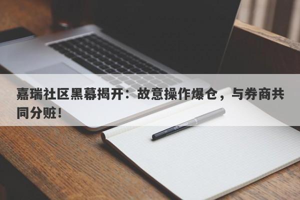 嘉瑞社区黑幕揭开：故意操作爆仓，与券商共同分赃！-第1张图片-要懂汇圈网