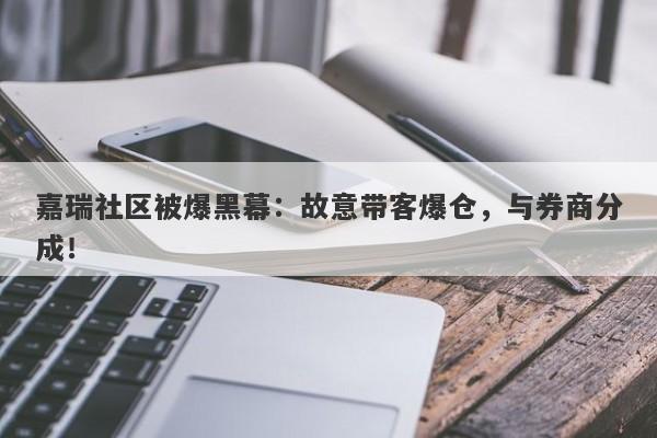 嘉瑞社区被爆黑幕：故意带客爆仓，与券商分成！-第1张图片-要懂汇圈网