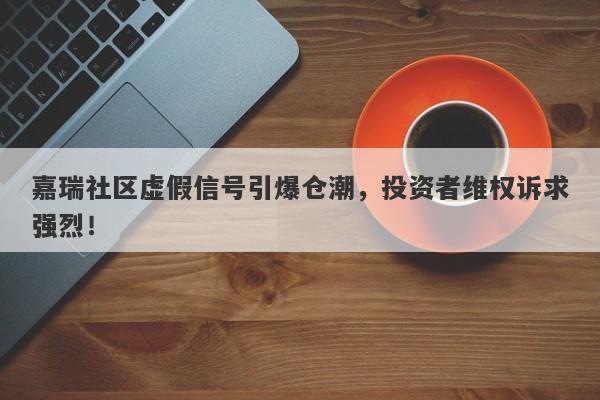 嘉瑞社区虚假信号引爆仓潮，投资者维权诉求强烈！-第1张图片-要懂汇圈网