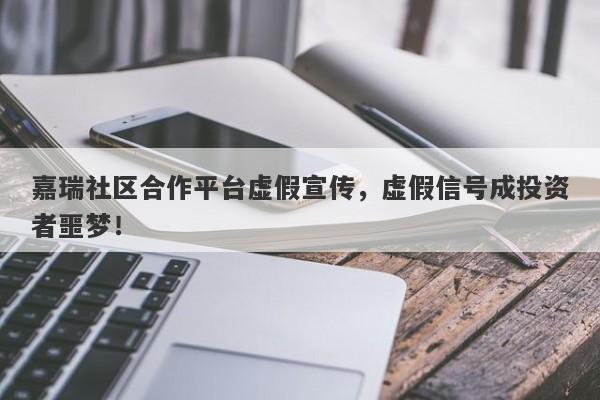 嘉瑞社区合作平台虚假宣传，虚假信号成投资者噩梦！-第1张图片-要懂汇圈网