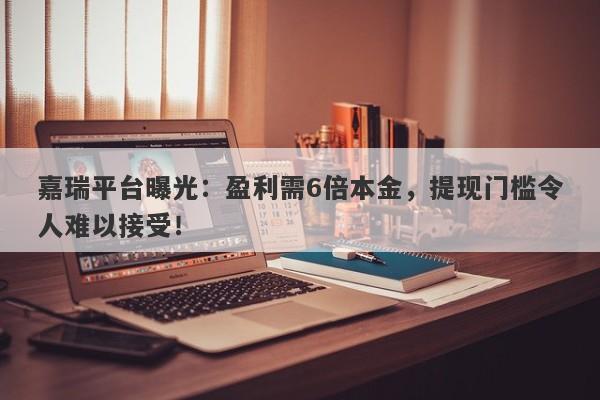 嘉瑞平台曝光：盈利需6倍本金，提现门槛令人难以接受！-第1张图片-要懂汇圈网