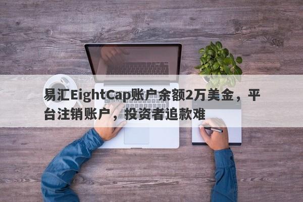 易汇EightCap账户余额2万美金，平台注销账户，投资者追款难-第1张图片-要懂汇圈网