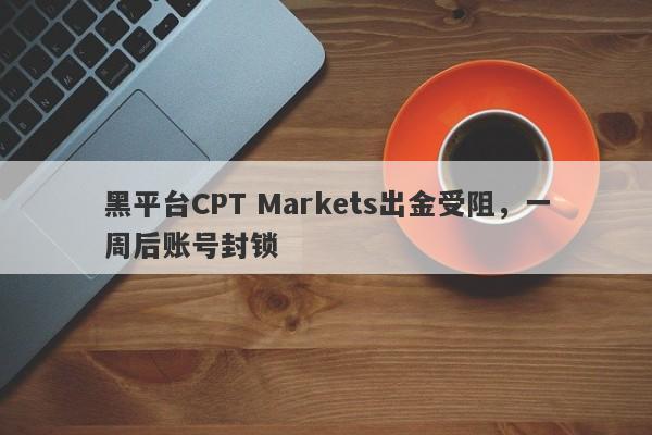 黑平台CPT Markets出金受阻，一周后账号封锁-第1张图片-要懂汇圈网