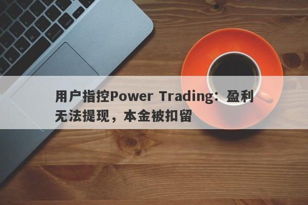 用户指控Power Trading：盈利无法提现，本金被扣留-第1张图片-要懂汇圈网