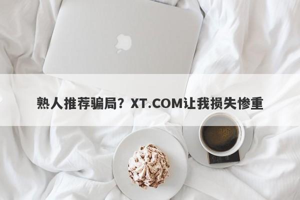 熟人推荐骗局？XT.COM让我损失惨重-第1张图片-要懂汇圈网