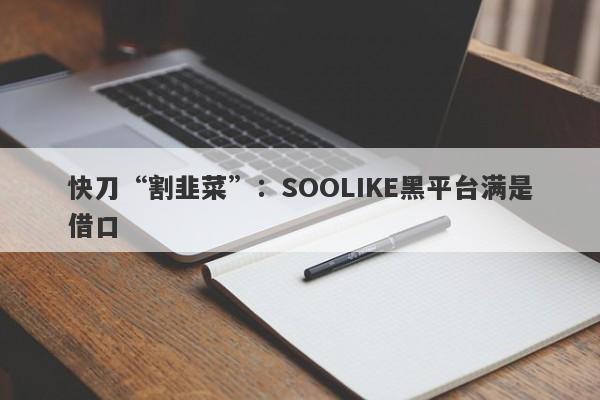 快刀“割韭菜”：SOOLIKE黑平台满是借口-第1张图片-要懂汇圈网