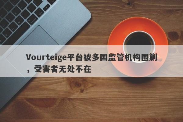 Vourteige平台被多国监管机构围剿，受害者无处不在-第1张图片-要懂汇圈网