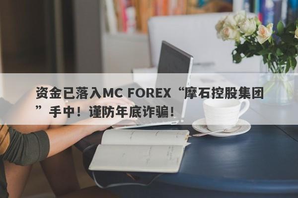 资金已落入MC FOREX“摩石控股集团”手中！谨防年底诈骗！-第1张图片-要懂汇圈网