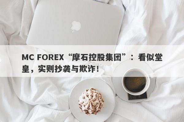 MC FOREX“摩石控股集团”：看似堂皇，实则抄袭与欺诈！-第1张图片-要懂汇圈网