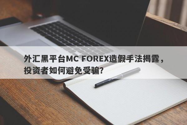 外汇黑平台MC FOREX造假手法揭露，投资者如何避免受骗？-第1张图片-要懂汇圈网