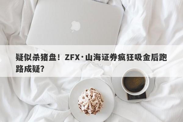 疑似杀猪盘！ZFX·山海证券疯狂吸金后跑路成疑？-第1张图片-要懂汇圈网