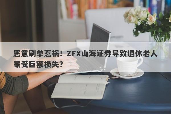 恶意刷单惹祸！ZFX山海证券导致退休老人蒙受巨额损失？-第1张图片-要懂汇圈网