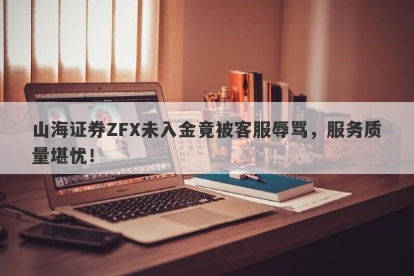 山海证券ZFX未入金竟被客服辱骂，服务质量堪忧！-第1张图片-要懂汇圈网