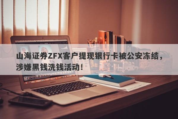 山海证券ZFX客户提现银行卡被公安冻结，涉嫌黑钱洗钱活动！-第1张图片-要懂汇圈网